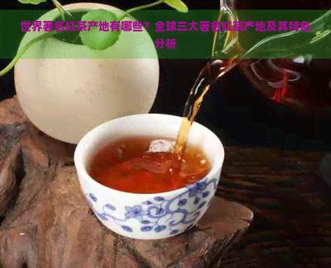 世界著名红茶产地有哪些？全球三大著名红茶产地及其特色分析