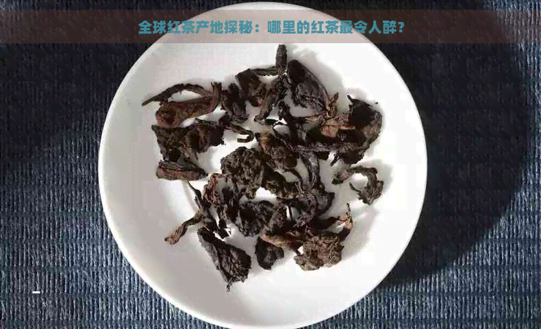 全球红茶产地探秘：哪里的红茶最令人醉？