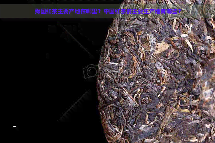 我国红茶主要产地在哪里？中国红茶的主要生产地有哪些？