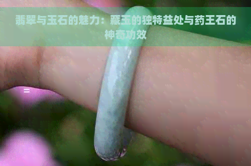 翡翠与玉石的魅力：藏玉的独特益处与药王石的神奇功效