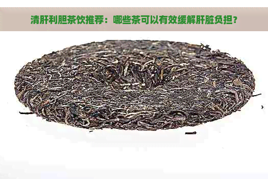 清肝利胆茶饮推荐：哪些茶可以有效缓解肝脏负担？