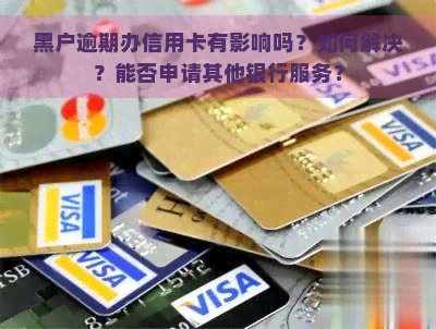 黑户逾期办信用卡有影响吗？如何解决？能否申请其他银行服务？
