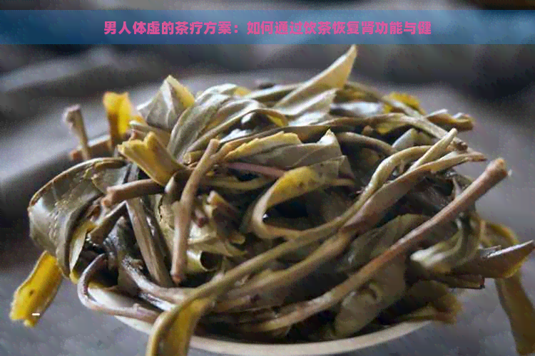 男人体虚的茶疗方案：如何通过饮茶恢复肾功能与健