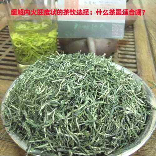 缓解内火旺症状的茶饮选择：什么茶最适合喝？