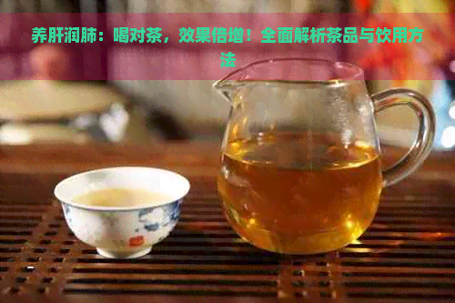 养肝润肺：喝对茶，效果倍增！全面解析茶品与饮用方法