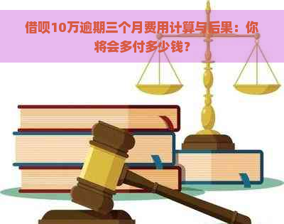 借呗10万逾期三个月费用计算与后果：你将会多付多少钱？