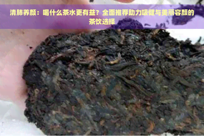 清肺养颜：喝什么茶水更有益？全面推荐助力吸健与美丽容颜的茶饮选择