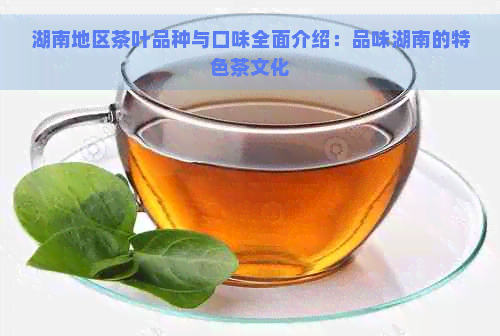 湖南地区茶叶品种与口味全面介绍：品味湖南的特色茶文化