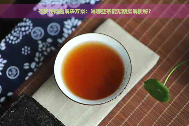 冬便秘问题解决方案：喝哪些茶能帮助缓解便秘？