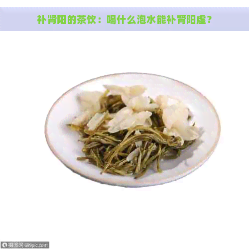 补肾阳的茶饮：喝什么泡水能补肾阳虚？