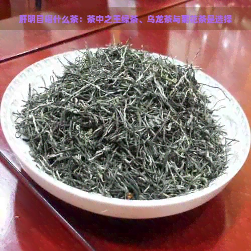 肝明目喝什么茶：茶中之王绿茶、乌龙茶与菊花茶是选择