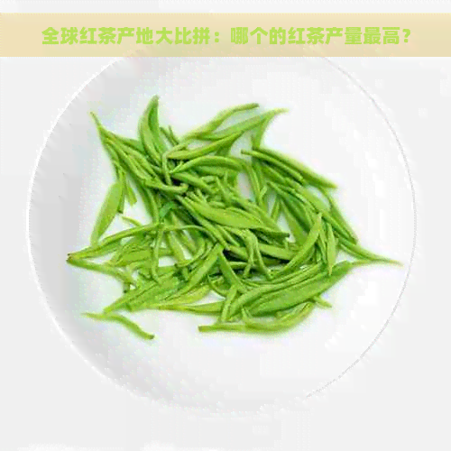 全球红茶产地大比拼：哪个的红茶产量更高？