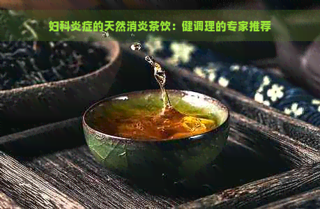 妇科炎症的天然消炎茶饮：健调理的专家推荐