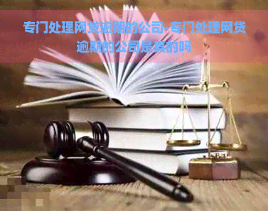 专门处理网贷逾期的公司-专门处理网贷逾期的公司是真的吗