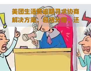 美团生活费逾期寻求协商解决方案，包括分期、还款和还本金，您可以找谁？