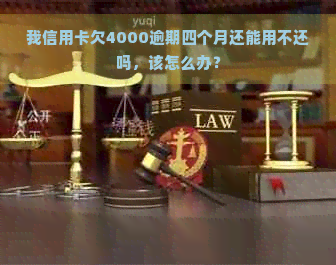 我信用卡欠4000逾期四个月还能用不还吗，该怎么办？