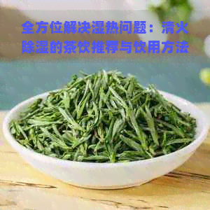 全方位解决湿热问题：清火除湿的茶饮推荐与饮用方法