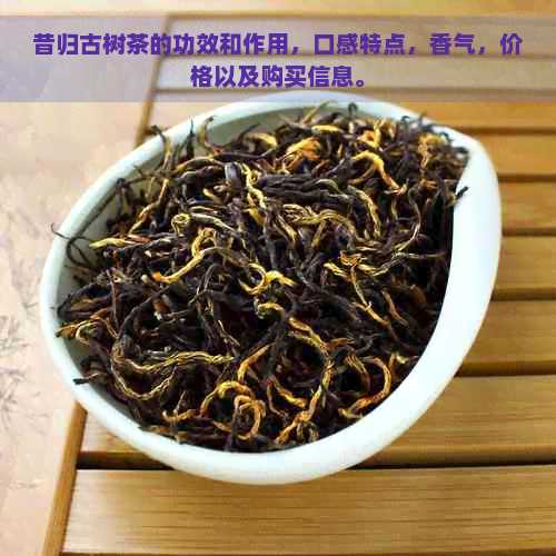 昔归古树茶的功效和作用，口感特点，香气，价格以及购买信息。