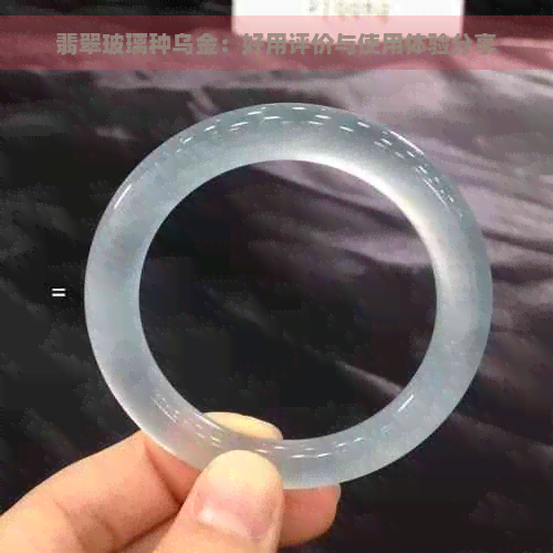 翡翠玻璃种乌金：好用评价与使用体验分享