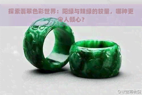 探索翡翠色彩世界：阳绿与辣绿的较量，哪种更令人倾心？