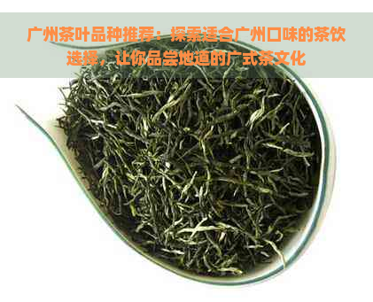 广州茶叶品种推荐：探索适合广州口味的茶饮选择，让你品尝地道的广式茶文化