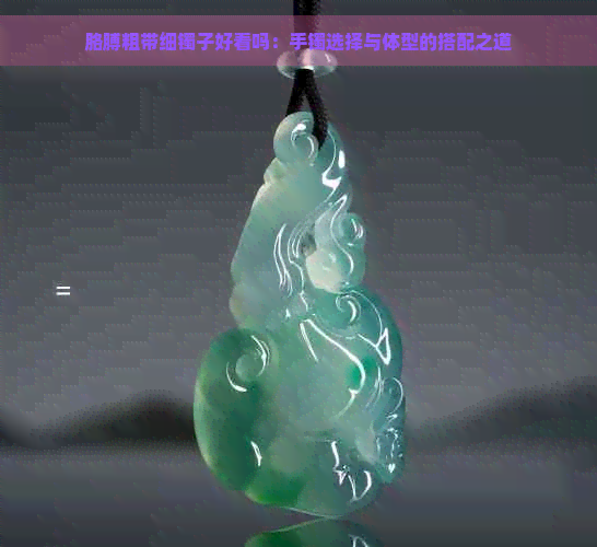 胳膊粗带细镯子好看吗：手镯选择与体型的搭配之道