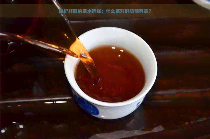 保护肝脏的茶水选择：什么茶对肝功能有益？