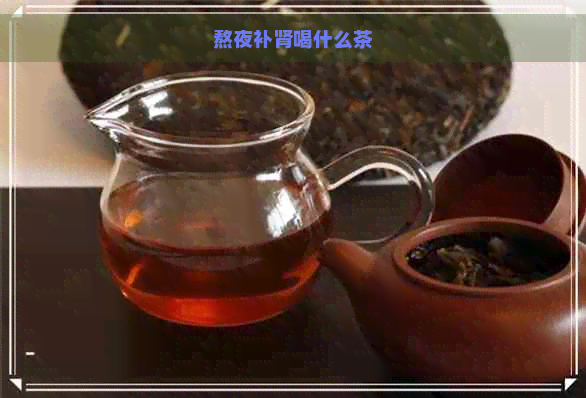 熬夜补肾喝什么茶