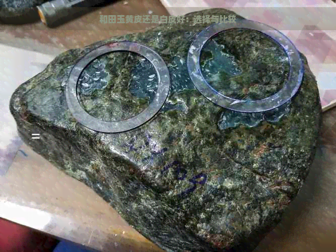 和田玉黄皮还是白皮好：选择与比较