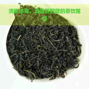 清热排，调理肝胆健的茶饮推荐