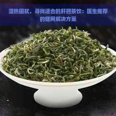 湿热困扰，寻找适合的肝胆茶饮：医生推荐的健网解决方案