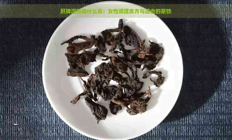 肝脾湿热喝什么茶：女性调理良方与适合的茶饮