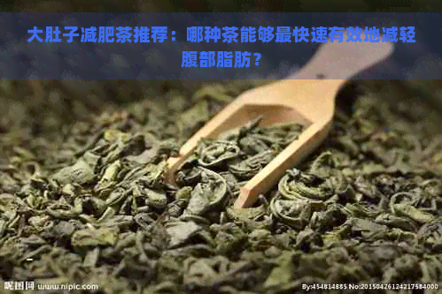 大肚子减肥茶推荐：哪种茶能够最快速有效地减轻腹部脂肪？