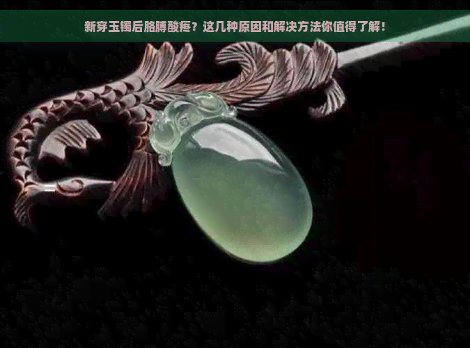 新穿玉镯后胳膊酸疼？这几种原因和解决方法你值得了解！