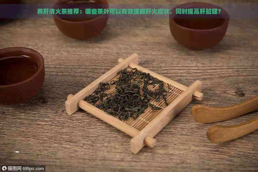 养肝清火茶推荐：哪些茶叶可以有效缓解肝火症状，同时提高肝脏健？