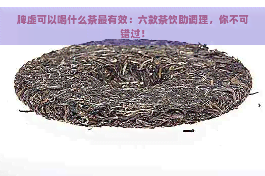 脾虚可以喝什么茶最有效：六款茶饮助调理，你不可错过！