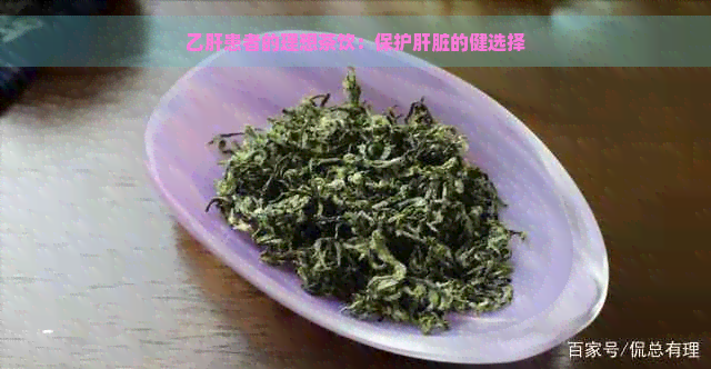 乙肝患者的理想茶饮：保护肝脏的健选择