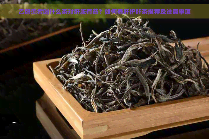 乙肝患者喝什么茶对肝脏有益？如何养肝护肝茶推荐及注意事项