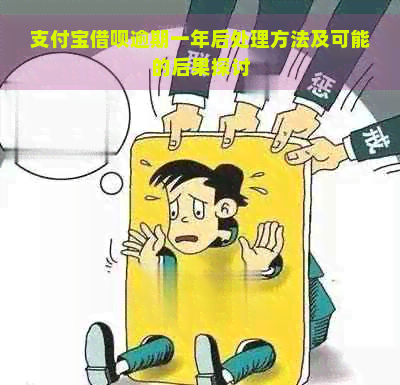 支付宝借呗逾期一年后处理方法及可能的后果探讨