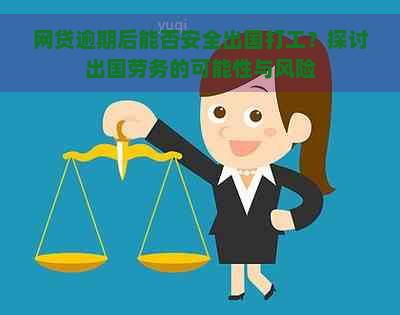 网贷逾期后能否安全出国打工？探讨出国劳务的可能性与风险