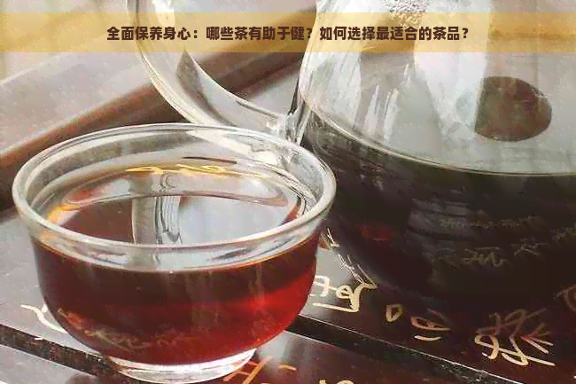 全面保养身心：哪些茶有助于健？如何选择最适合的茶品？