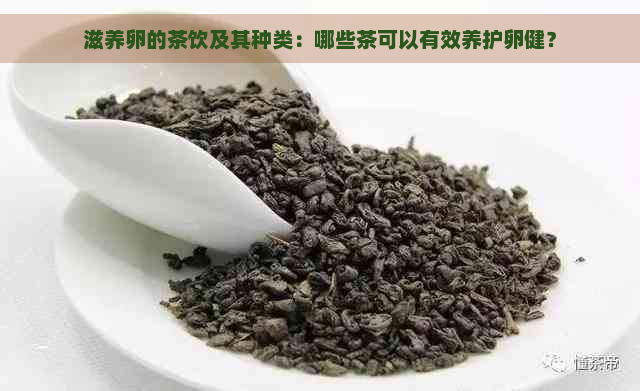 滋养卵的茶饮及其种类：哪些茶可以有效养护卵健？