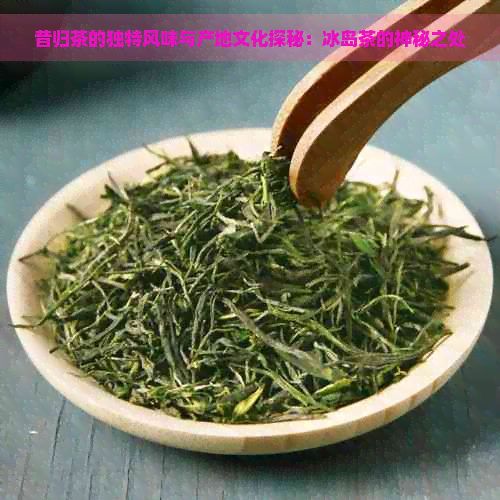 昔归茶的独特风味与产地文化探秘：冰岛茶的神秘之处