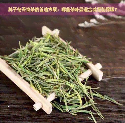 胖子冬天饮茶的首选方案：哪些茶叶最适合减肥和保暖？