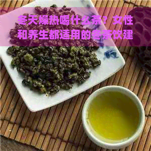 冬天燥热喝什么茶？女性和养生都适用的冬茶饮建议