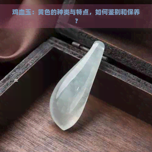 鸡血玉：黄色的种类与特点，如何鉴别和保养？