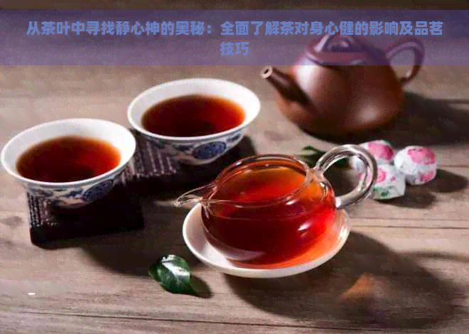 从茶叶中寻找静心神的奥秘：全面了解茶对身心健的影响及品茗技巧