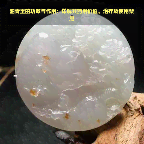 油青玉的功效与作用：详解其药用价值、治疗及使用禁忌