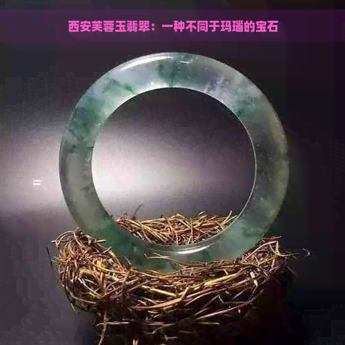 西安芙蓉玉翡翠：一种不同于玛瑙的宝石