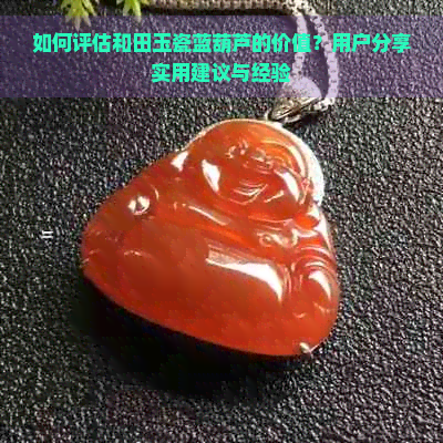 如何评估和田玉瓷蓝葫芦的价值？用户分享实用建议与经验